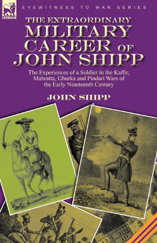 Cover for John Shipp · The Extraordinary Military Career of John Shipp: the Experiences of a Soldier in the Kaffir, Mahratta, Ghurka and Pindari Wars of the Early Nineteenth Century (Paperback Book) (2010)