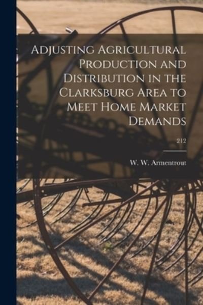 Cover for W W (Walter Wardlaw) 1 Armentrout · Adjusting Agricultural Production and Distribution in the Clarksburg Area to Meet Home Market Demands; 212 (Paperback Book) (2021)