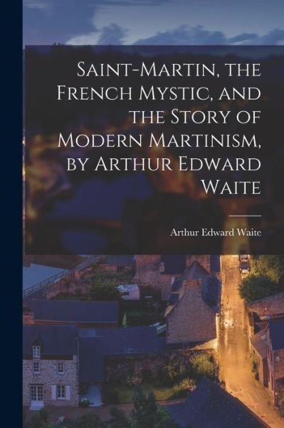 Cover for Arthur Edward Waite · Saint-Martin, the French Mystic, and the Story of Modern Martinism, by Arthur Edward Waite (Buch) (2022)