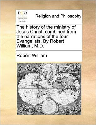 Cover for Robert William · The History of the Ministry of Jesus Christ, Combined from the Narrations of the Four Evangelists. by Robert William, M.d. (Paperback Book) (2010)