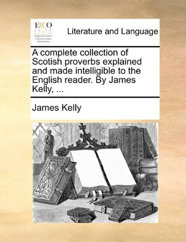 A Complete Collection of Scotish Proverbs Explained and Made Intelligible to the English Reader. by James Kelly, ... - James Kelly - Books - Gale ECCO, Print Editions - 9781140747253 - May 27, 2010