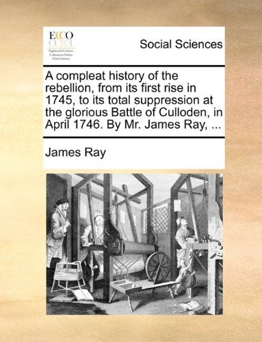 Cover for James Ray · A Compleat History of the Rebellion, from Its First Rise in 1745, to Its Total Suppression at the Glorious Battle of Culloden, in April 1746. by Mr. James Ray, ... (Paperback Book) (2010)