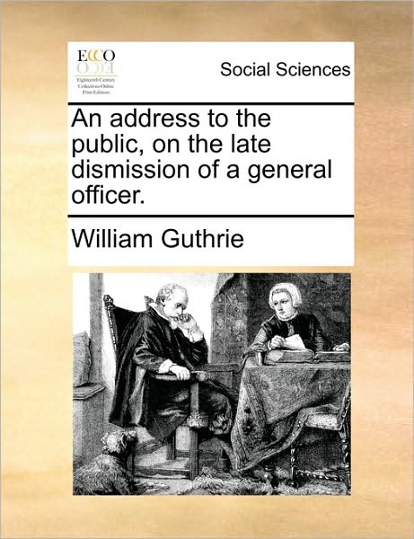 An Address to the Public, on the Late Dismission of a General Officer. - William Guthrie - Książki - Gale Ecco, Print Editions - 9781170533253 - 29 maja 2010