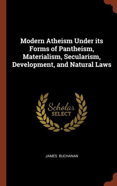 Cover for James Buchanan · Modern Atheism Under Its Forms of Pantheism, Materialism, Secularism, Development, and Natural Laws (Hardcover Book) (2017)