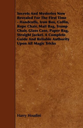 Secrets and Mysteries Now Revealed for the First Time - Handcuffs, Iron Box, Coffin, Rope Chair, Mail Bag, Tramp Chair, Glass Case, Paper Bag, ... and Reliable Authority Upon All Magic Tricks - Harry Houdini - Books - Dabney Press - 9781444607253 - March 4, 2009