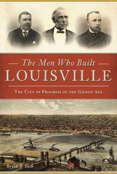 Cover for Bryan S. Bush · The Men Who Built Louisville : The City of Progress in the Gilded Age (Paperback Book) (2019)