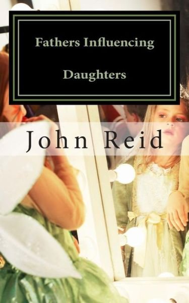 Cover for John Reid · Fathers Influencing Daughters: How to Help Guide Your Daughter to Become a Strong, Confident Young Woman (Taschenbuch) (2014)
