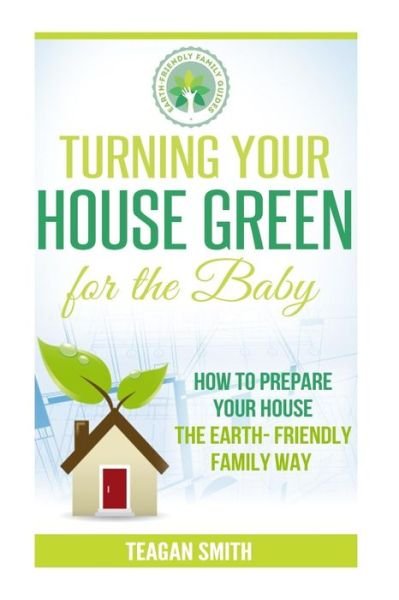 Cover for Teagan Smith · Turning Your House Green for the Baby: How to Prepare Your House the Earth-friendly Family Way (Paperback Bog) (2015)