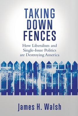 Cover for James H Walsh · Taking Down Fences: How Liberalism and Singe-Issue Politics are Destroying America (Hardcover Book) (2021)