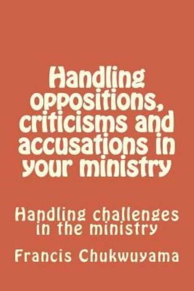 Handling Oppositions, Criticisms and Accusations in Your Ministry - Francis Nnamdi Chukwuyama - Livros - Createspace Independent Publishing Platf - 9781727342253 - 13 de setembro de 2018