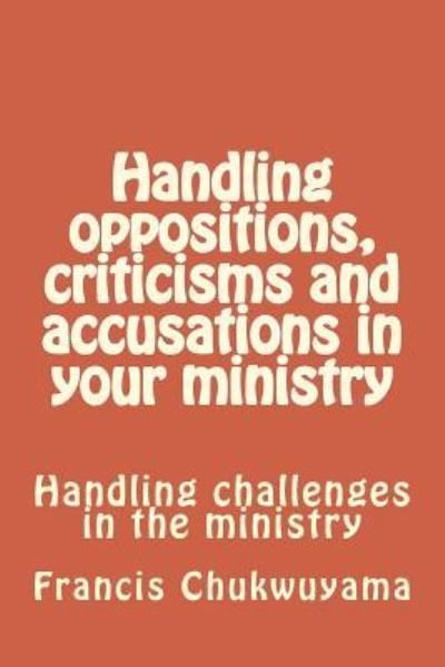 Handling Oppositions, Criticisms and Accusations in Your Ministry - Francis Nnamdi Chukwuyama - Livros - Createspace Independent Publishing Platf - 9781727342253 - 13 de setembro de 2018