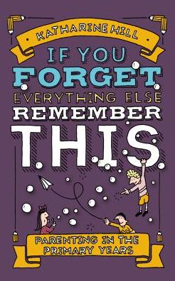 Cover for Katherine Hill · If You Forget Everything Else, Remember This: Parenting in the Primary Years (Hardcover Book) (2015)