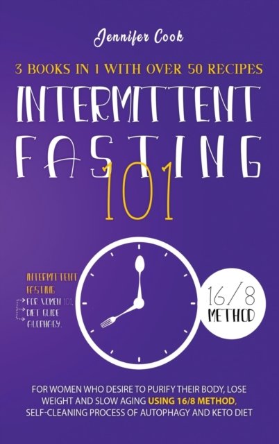 Cover for Jennifer Cook · Intermittent Fasting 101: 3 Books in 1 with Over 50 Recipes - For Women Who Desire to Purify their Body, Lose Weight and Slow Aging using 16/8 Method, Self-Cleaning Process of Autophagy and Keto Diet (Gebundenes Buch) (2021)