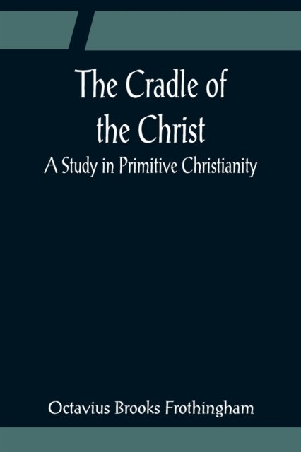 The Cradle of the Christ; A Study in Primitive Christianity - Octavius Brooks Frothingham - Kirjat - Alpha Edition - 9789356081253 - maanantai 11. huhtikuuta 2022