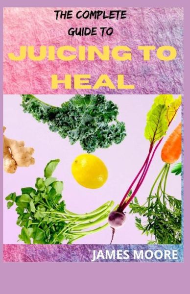 Cover for James Moore · The Complete Guide to Juicing to Heal (Paperback Book) (2021)