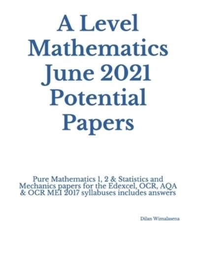 Cover for Dilan Wimalasena · A Level Mathematics June 2021 Potential Papers: Pure Mathematics 1, 2 &amp; Statistics and Mechanics papers for the Edexcel, OCR, AQA &amp; OCR MEI 2017 syllabuses includes answers (Pocketbok) (2020)