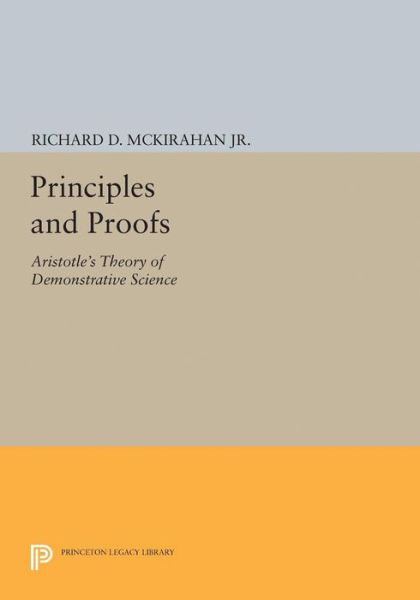 Cover for McKirahan, Jr., Richard D., Jr. · Principles and Proofs: Aristotle's Theory of Demonstrative Science - Princeton Legacy Library (Paperback Book) (2017)