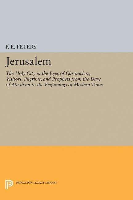 Cover for Francis Edward Peters · Jerusalem: The Holy City in the Eyes of Chroniclers, Visitors, Pilgrims, and Prophets from the Days of Abraham to the Beginnings of Modern Times - Princeton Legacy Library (Hardcover Book) (2017)
