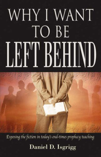 Why I Want to Be Left Behind: Exposing the Fiction in Today's End-times Prophecy Teaching - Daniel D. Isgrigg - Books - Word & Spirit Press - 9780978535254 - July 30, 2008