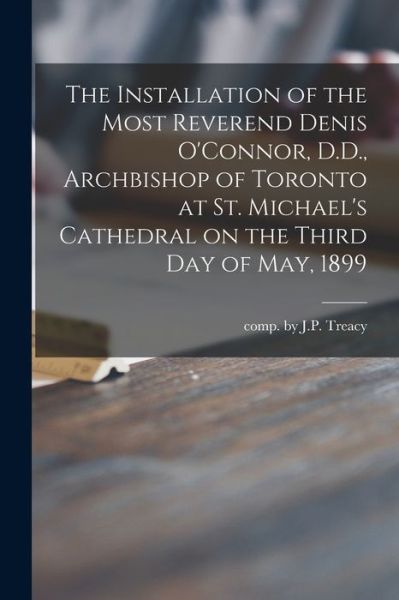 Cover for Comp by J P Treacy · The Installation of the Most Reverend Denis O'Connor, D.D., Archbishop of Toronto at St. Michael's Cathedral on the Third Day of May, 1899 [microform] (Paperback Book) (2021)