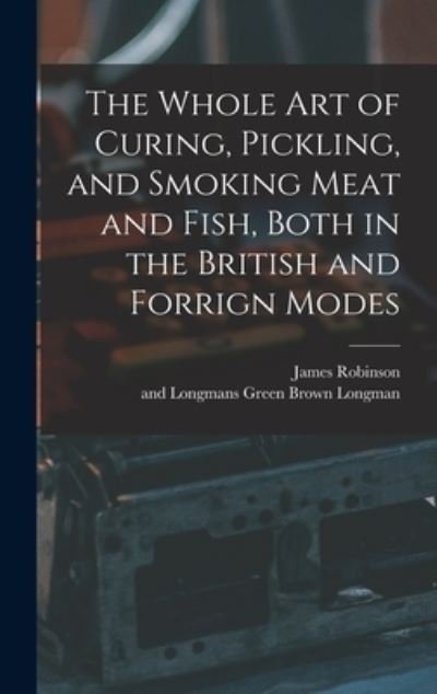 Whole Art of Curing, Pickling, and Smoking Meat and Fish, Both in the British and Forrign Modes - James Robinson - Books - Creative Media Partners, LLC - 9781015451254 - October 26, 2022