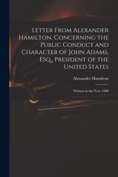 Cover for Alexander Hamilton · Letter from Alexander Hamilton, Concerning the Public Conduct and Character of John Adams, Esq. , President of the United States (Bog) (2022)