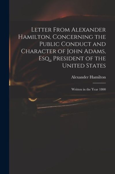 Cover for Alexander Hamilton · Letter from Alexander Hamilton, Concerning the Public Conduct and Character of John Adams, Esq. , President of the United States (Book) (2022)