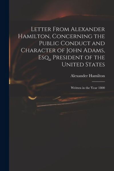 Cover for Alexander Hamilton · Letter from Alexander Hamilton, Concerning the Public Conduct and Character of John Adams, Esq. , President of the United States (Buch) (2022)
