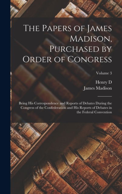 The Papers of James Madison, Purchased by Order of Congress; Being his Correspondence and Reports of Debates During the Congress of the Confederation and his Reports of Debates in the Federal Convention; Volume 3 - James Madison - Books - Legare Street Press - 9781017192254 - October 27, 2022