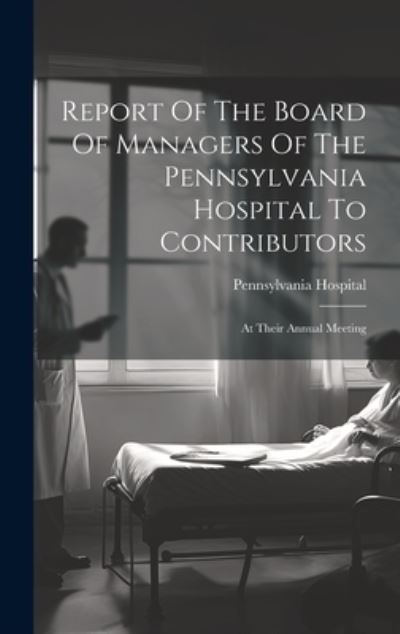 Cover for Pennsylvania Hospital (Philadelphia · Report of the Board of Managers of the Pennsylvania Hospital to Contributors (Book) (2023)