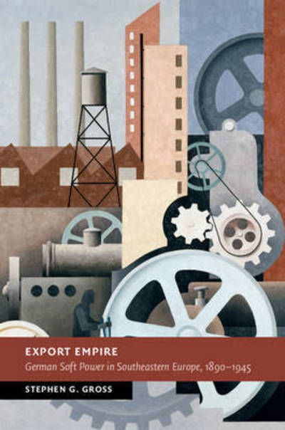 Cover for Gross, Stephen G. (New York University) · Export Empire: German Soft Power in Southeastern Europe, 1890–1945 - New Studies in European History (Innbunden bok) (2016)
