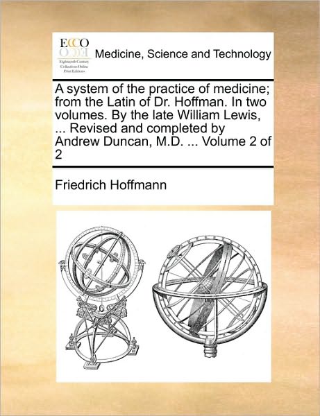 A System of the Practice of Medicine; from the Latin of Dr. Hoffman. in Two Volumes. by the Late William Lewis, ... Revised and Completed by Andrew Dunc - Friedrich Hoffmann - Książki - Gale Ecco, Print Editions - 9781170565254 - 29 maja 2010