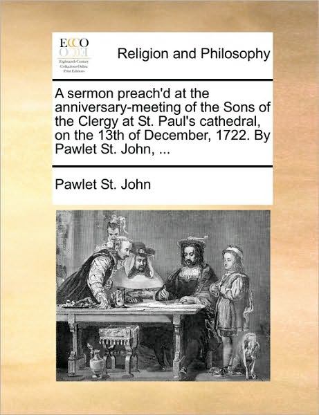 Cover for Pawlet St John · A Sermon Preach'd at the Anniversary-meeting of the Sons of the Clergy at St. Paul's Cathedral, on the 13th of December, 1722. by Pawlet St. John, ... (Paperback Book) (2010)