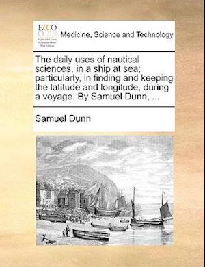 Cover for Samuel Dunn · The Daily Uses of Nautical Sciences, in a Ship at Sea; Particularly, in Finding and Keeping the Latitude and Longitude, During a Voyage. by Samuel Dunn, . (Paperback Book) (2010)