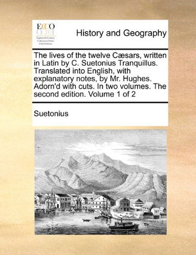 The Lives of the Twelve Cæsars, Written in Latin by C. Suetonius Tranquillus. Translated into English, with Explanatory Notes, by Mr. Hughes. Adorn'd ... Volumes. the Second Edition. Volume 1 of 2 - Suetonius - Books - Gale ECCO, Print Editions - 9781170763254 - June 10, 2010