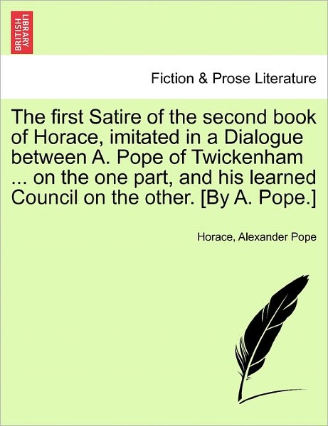 The First Satire of the Second Book of Horace, Imitated in a Dialogue Between A. Pope of Twickenham ... on the One Part, and His Learned Council on the Ot - Horace - Books - British Library, Historical Print Editio - 9781241168254 - March 15, 2011