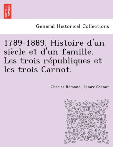 1789-1889. Histoire D'un Siècle et D'un Famille. Les Trois Républiques et Les Trois Carnot. - Lazare Carnot - Kirjat - British Library, Historical Print Editio - 9781249018254 - keskiviikko 11. heinäkuuta 2012