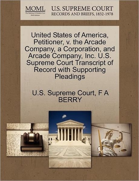 Cover for F a Berry · United States of America, Petitioner, V. the Arcade Company, a Corporation, and Arcade Company, Inc. U.s. Supreme Court Transcript of Record with Supp (Paperback Bog) (2011)