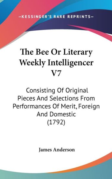 Cover for James Anderson · The Bee or Literary Weekly Intelligencer V7: Consisting of Original Pieces and Selections from Performances of Merit, Foreign and Domestic (1792) (Hardcover Book) (2008)