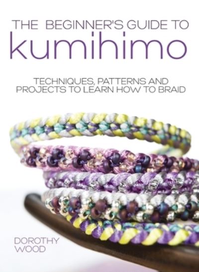 Cover for Wood, Dorothy (Author) · The Beginner's Guide to Kumihimo: Techniques, Patterns and Projects to Learn How to Braid (Hardcover Book) (2022)