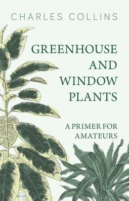 Greenhouse and Window Plants - A Primer for Amateurs - Charles Collins - Books - Read Books - 9781473336254 - February 9, 2017