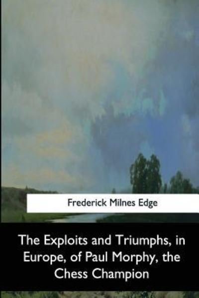 The Exploits and Triumphs, in Europe, of Paul Morphy, the Chess Champion - Frederick Milnes Edge - Kirjat - Createspace Independent Publishing Platf - 9781544872254 - tiistai 25. heinäkuuta 2017