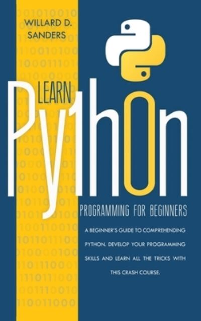 Cover for Willard D Sanders · Learn Python Programming for Beginners: a beginner's guide comprehending python.Develop your programming skills and learn all the tricks with this crash course. (Gebundenes Buch) (2020)