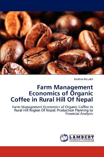 Cover for Krishna Poudel · Farm Management Economics of Organic Coffee in Rural Hill of Nepal: Farm Management Economics of Organic Coffee in Rural Hill Region of Nepal: Production Planning to Financial Analysis (Paperback Book) (2012)