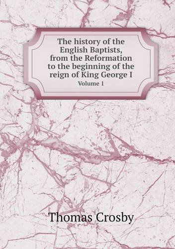 Cover for Thomas Crosby · The History of the English Baptists, from the Reformation to the Beginning of the Reign of King George I Volume 1 (Paperback Book) (2014)