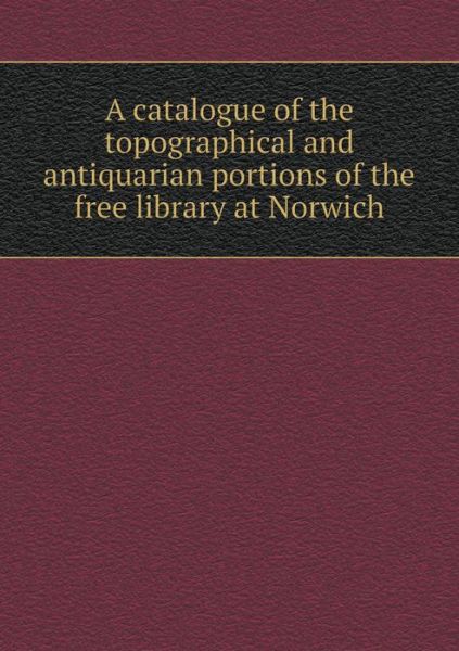 Cover for Walter Rye · A Catalogue of the Topographical and Antiquarian Portions of the Free Library at Norwich (Paperback Book) (2015)