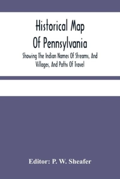 Cover for P W Sheafer · Historical Map Of Pennsylvania. Showing The Indian Names Of Streams, And Villages, And Paths Of Travel; The Sites Of Old Forts And Battle-Fields; The Successive Purchases From The Indians; And The Names And Dates Of Counties And County Towns; With Tables  (Paperback Book) (2021)