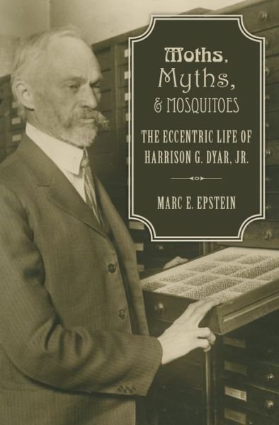 Cover for Epstein, Marc (, Senior Insect Biosystematist (Lepidoptera) for the Plant Pest Diagnostics Branch, California Department of Food and Agriculture, Sacramento, CA) · Moths, Myths, and Mosquitoes: The Eccentric Life of Harrison Dyar (Hardcover Book) (2016)
