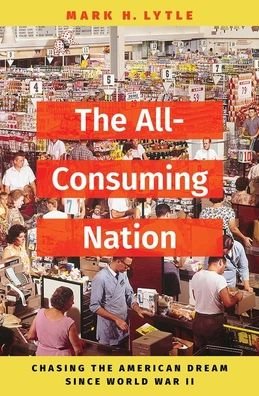 Cover for Lytle, Mark H. (Lyford Patterson and Mary Gray Edwards Professor of History Emeritus, Lyford Patterson and Mary Gray Edwards Professor of History Emeritus, Bard College) · The All-Consuming Nation: Chasing the American Dream Since World War II (Innbunden bok) (2022)