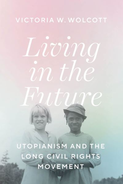 Cover for Victoria W. Wolcott · Living in the Future: Utopianism and the Long Civil Rights Movement (Hardcover Book) (2022)